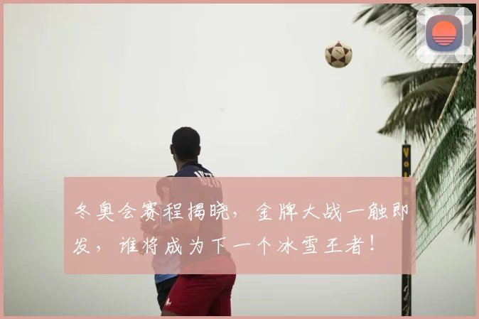 冬奥会赛程揭晓,金牌大战一触即发,谁将成为下一个冰雪王者!
