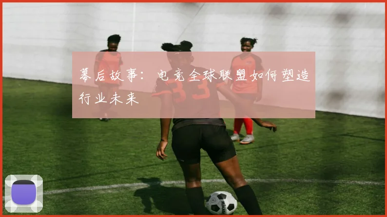 幕后故事：电竞全球联盟如何塑造行业未来
