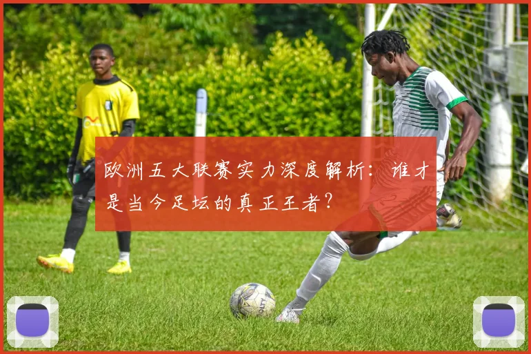 欧洲五大联赛实力深度解析：谁才是当今足坛的真正王者？
