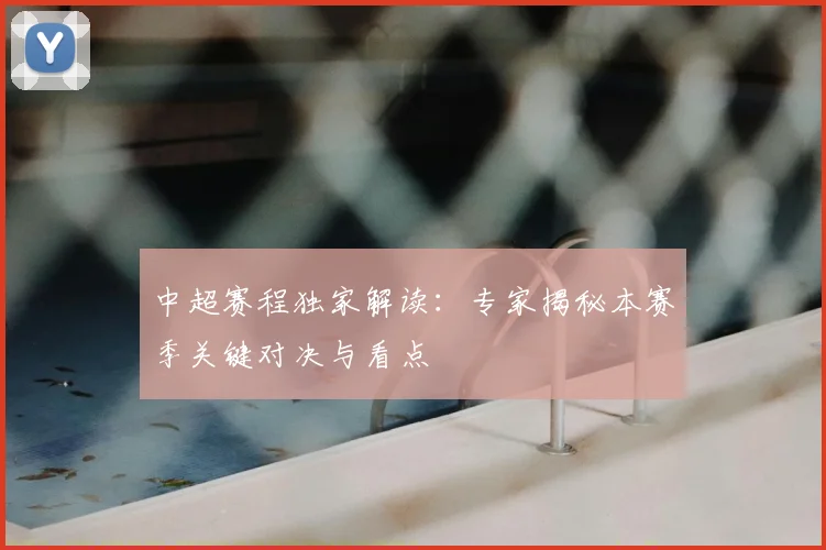 中超赛程独家解读：专家揭秘本赛季关键对决与看点