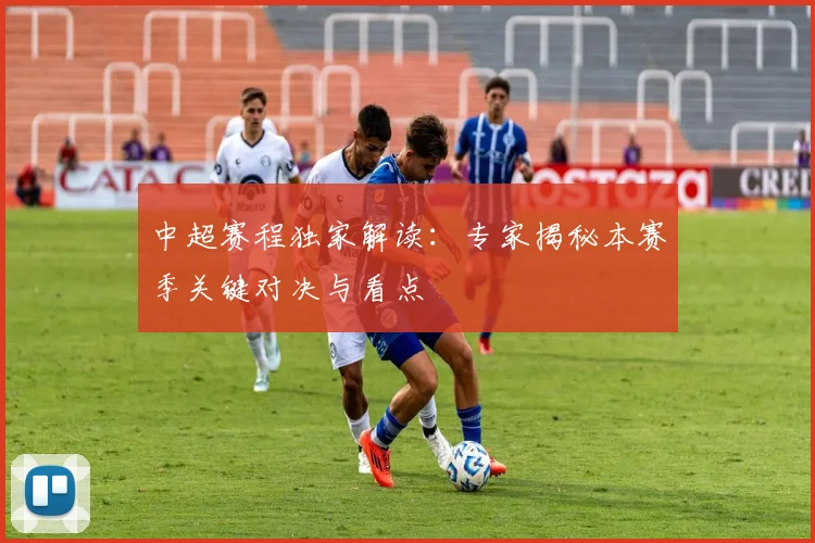 中超赛程独家解读：专家揭秘本赛季关键对决与看点