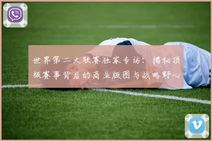 世界第二大联赛独家专访：揭秘顶级赛事背后的商业版图与战略野心