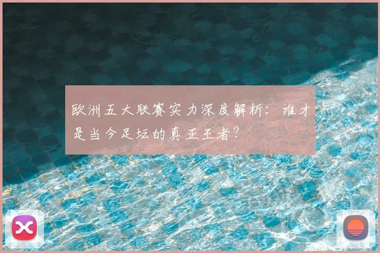 欧洲五大联赛实力深度解析：谁才是当今足坛的真正王者？