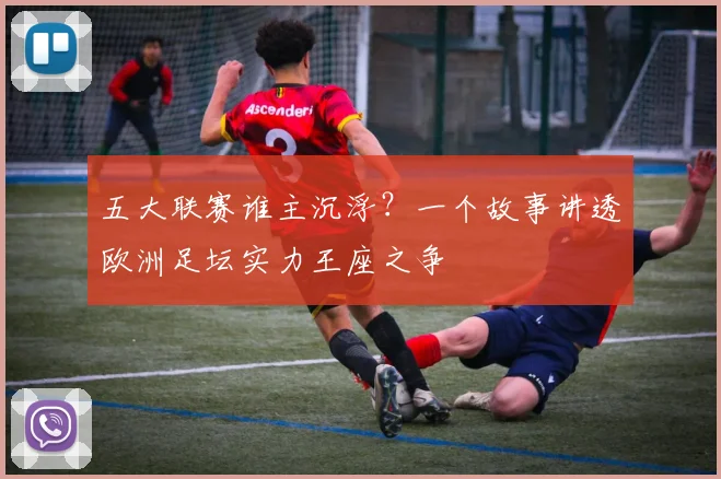 五大联赛谁主沉浮?一个故事讲透欧洲足坛实力王座之争