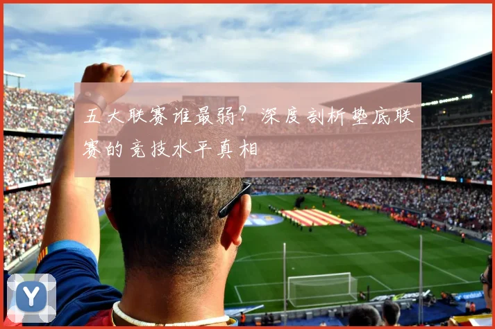 五大联赛谁最弱？深度剖析垫底联赛的竞技水平真相