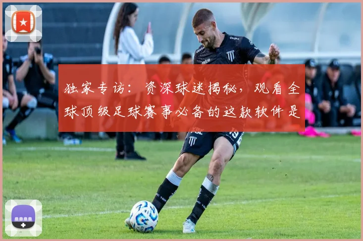 独家专访：资深球迷揭秘，观看全球顶级足球赛事必备的这款软件是什么？