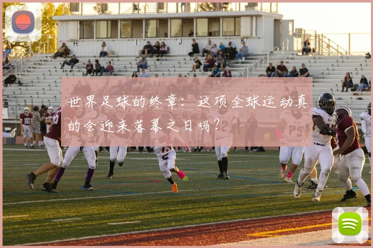 世界足球的终章：这项全球运动真的会迎来落幕之日吗？