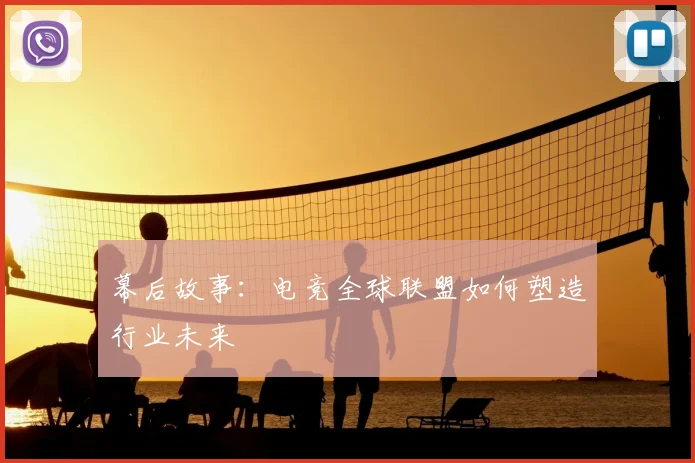 幕后故事:电竞全球联盟如何塑造行业未来