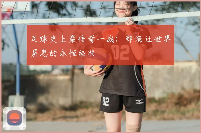 足球史上最传奇一战:那场让世界屏息的永恒经典