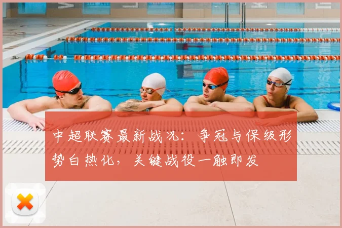 中超联赛最新战况：争冠与保级形势白热化，关键战役一触即发