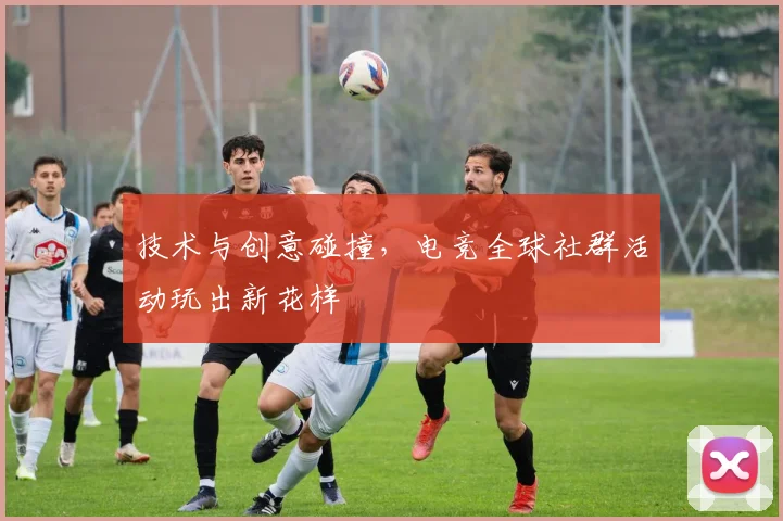 技术与创意碰撞，电竞全球社群活动玩出新花样