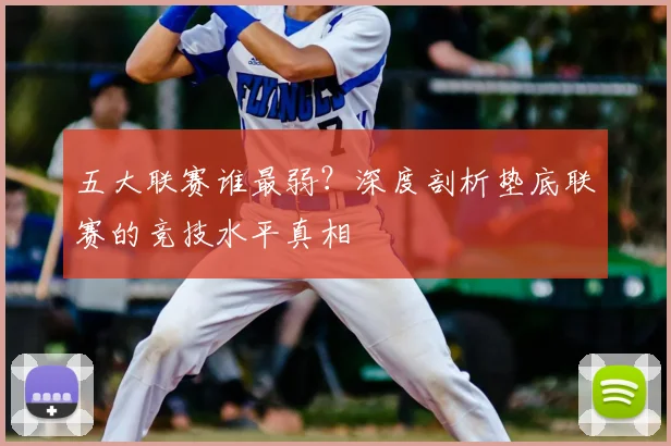 五大联赛谁最弱?深度剖析垫底联赛的竞技水平真相