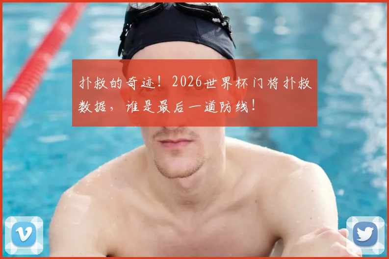 扑救的奇迹！2026世界杯门将扑救数据，谁是最后一道防线！