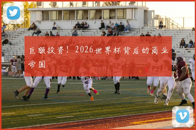 巨额投资！2026世界杯背后的商业帝国