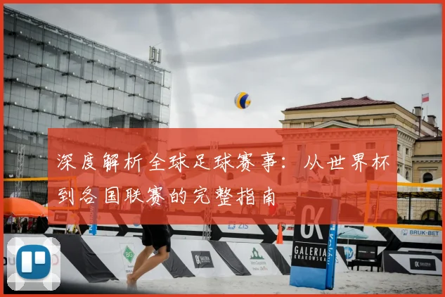 深度解析全球足球赛事:从世界杯到各国联赛的完整指南