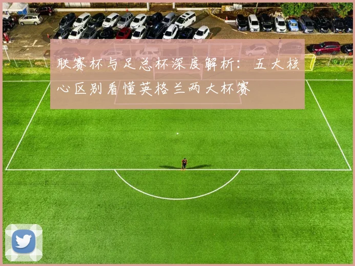 联赛杯与足总杯深度解析:五大核心区别看懂英格兰两大杯赛