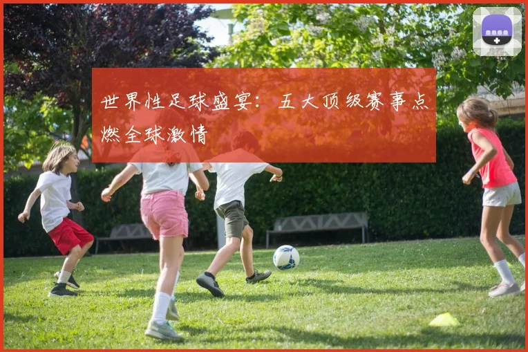 世界性足球盛宴：五大顶级赛事点燃全球激情