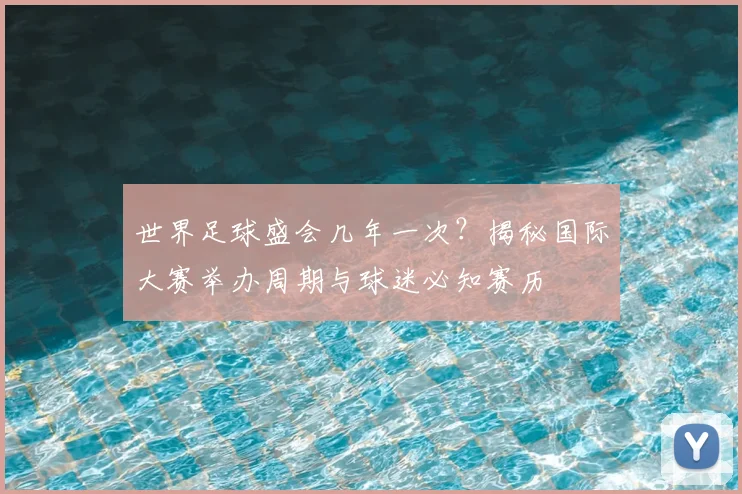世界足球盛会几年一次？揭秘国际大赛举办周期与球迷必知赛历