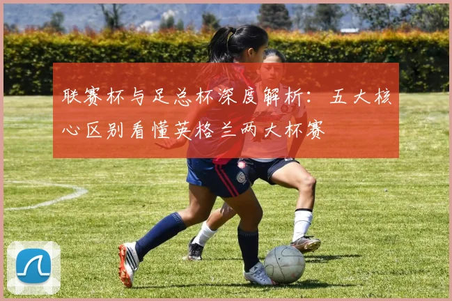 联赛杯与足总杯深度解析：五大核心区别看懂英格兰两大杯赛