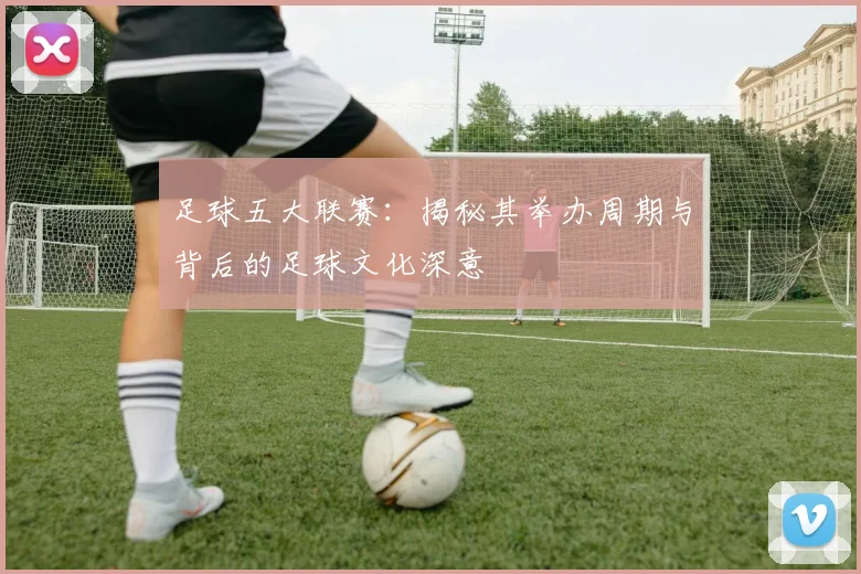 足球五大联赛：揭秘其举办周期与背后的足球文化深意