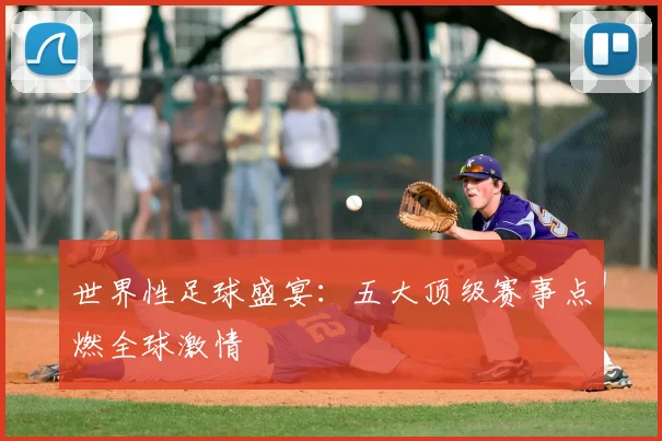世界性足球盛宴:五大顶级赛事点燃全球激情